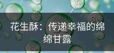 花生酥：传递幸福的绵绵甘露(花生酥的功效和作用)